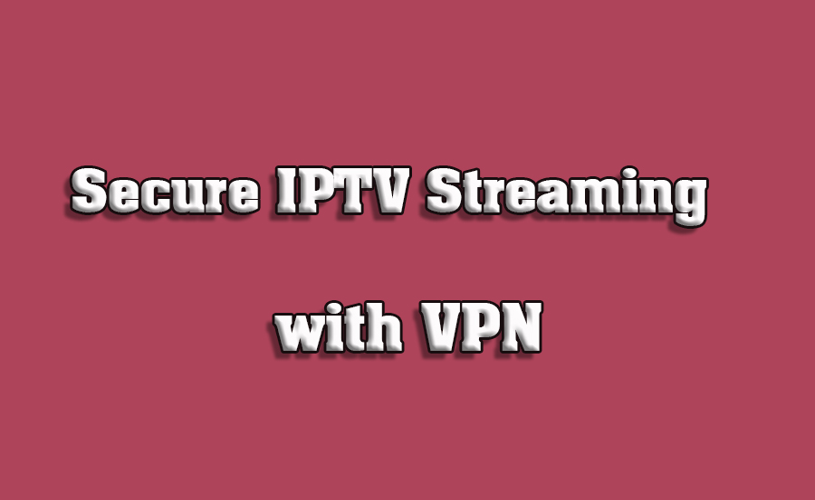 How to Use VPN for Secure IPTV Streaming on Smart TVs